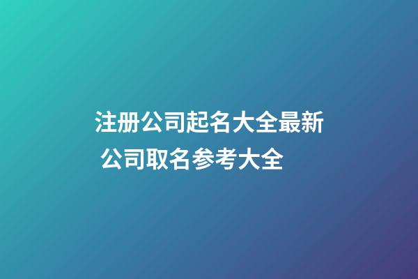 注册公司起名大全最新 公司取名参考大全-第1张-公司起名-玄机派